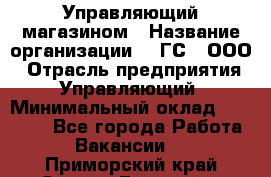 Управляющий магазином › Название организации ­ "ГС", ООО › Отрасль предприятия ­ Управляющий › Минимальный оклад ­ 35 000 - Все города Работа » Вакансии   . Приморский край,Спасск-Дальний г.